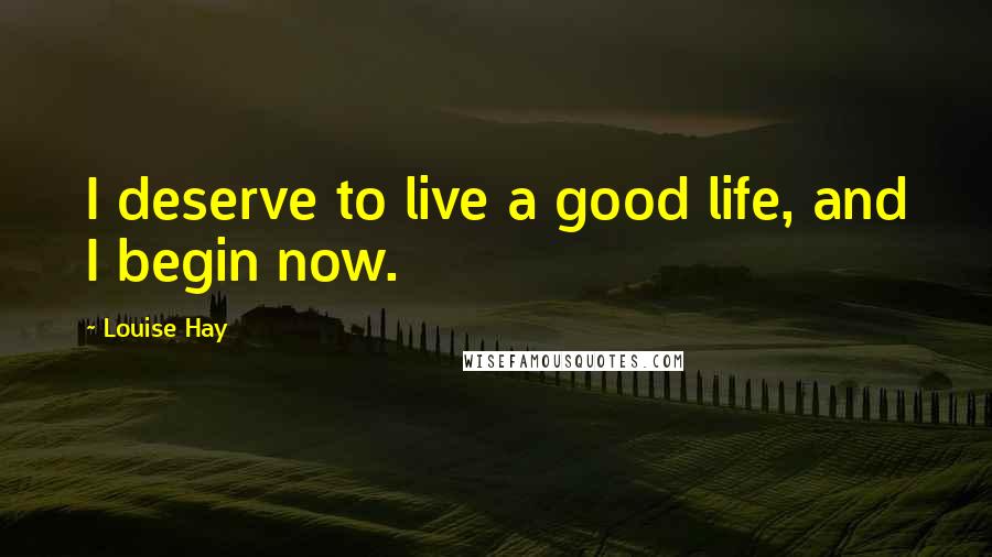 Louise Hay Quotes: I deserve to live a good life, and I begin now.