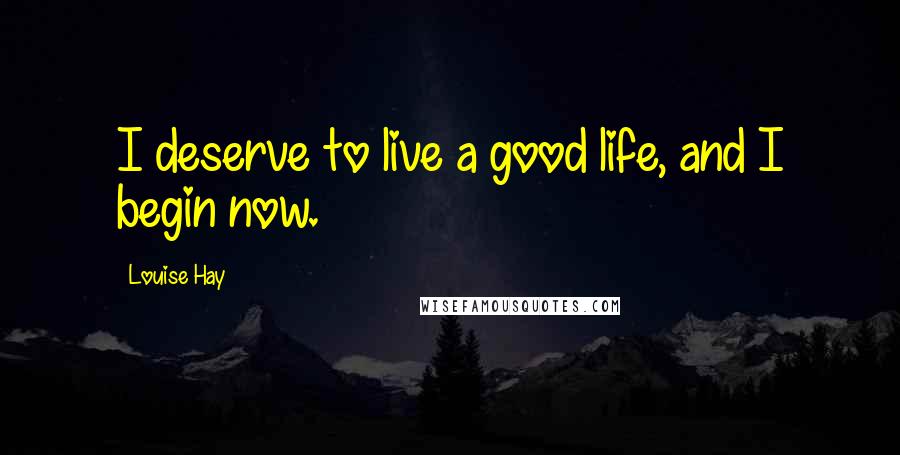 Louise Hay Quotes: I deserve to live a good life, and I begin now.