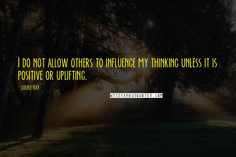 Louise Hay Quotes: I do not allow others to influence my thinking unless it is positive or uplifting.