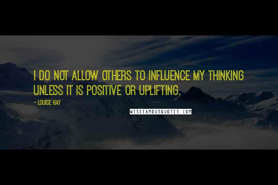 Louise Hay Quotes: I do not allow others to influence my thinking unless it is positive or uplifting.