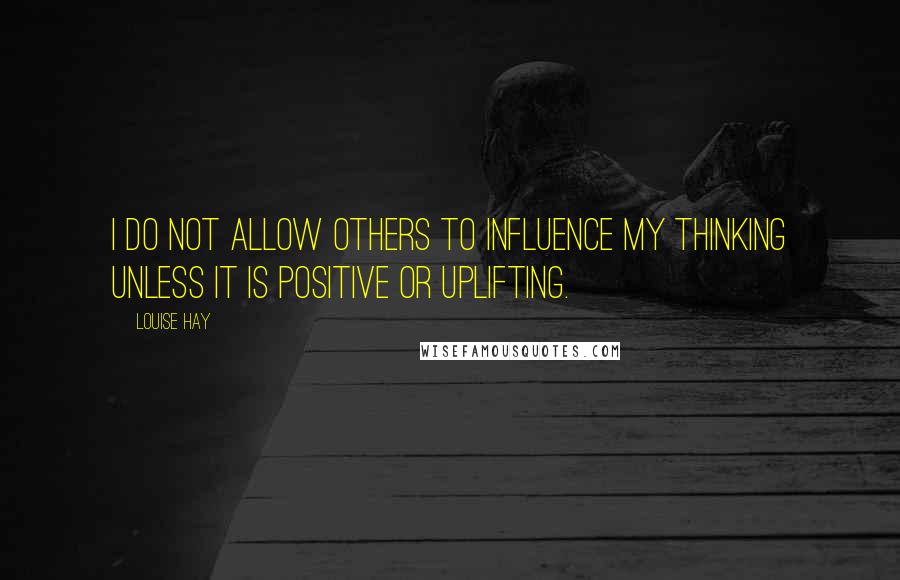 Louise Hay Quotes: I do not allow others to influence my thinking unless it is positive or uplifting.