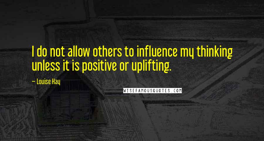 Louise Hay Quotes: I do not allow others to influence my thinking unless it is positive or uplifting.