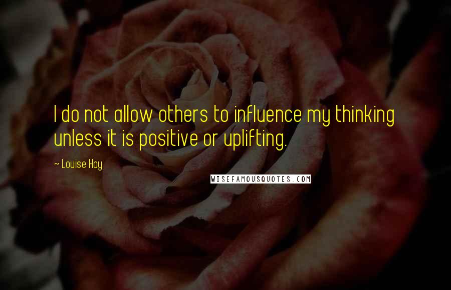 Louise Hay Quotes: I do not allow others to influence my thinking unless it is positive or uplifting.