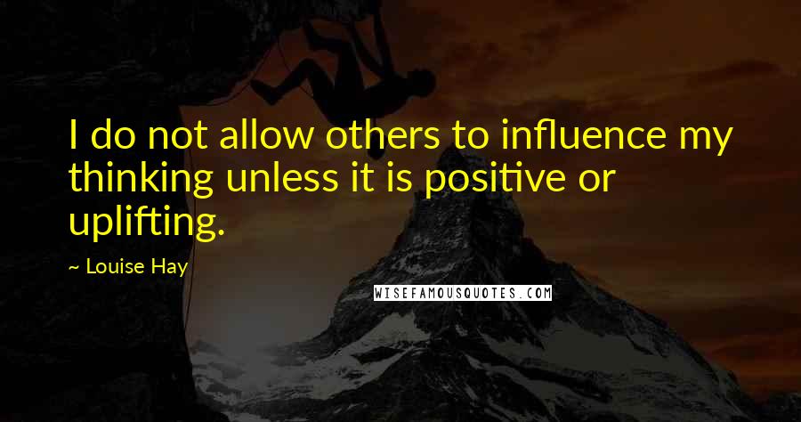 Louise Hay Quotes: I do not allow others to influence my thinking unless it is positive or uplifting.