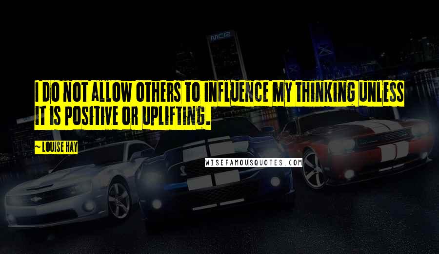 Louise Hay Quotes: I do not allow others to influence my thinking unless it is positive or uplifting.