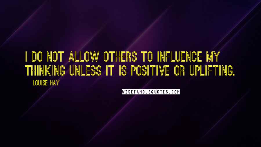 Louise Hay Quotes: I do not allow others to influence my thinking unless it is positive or uplifting.