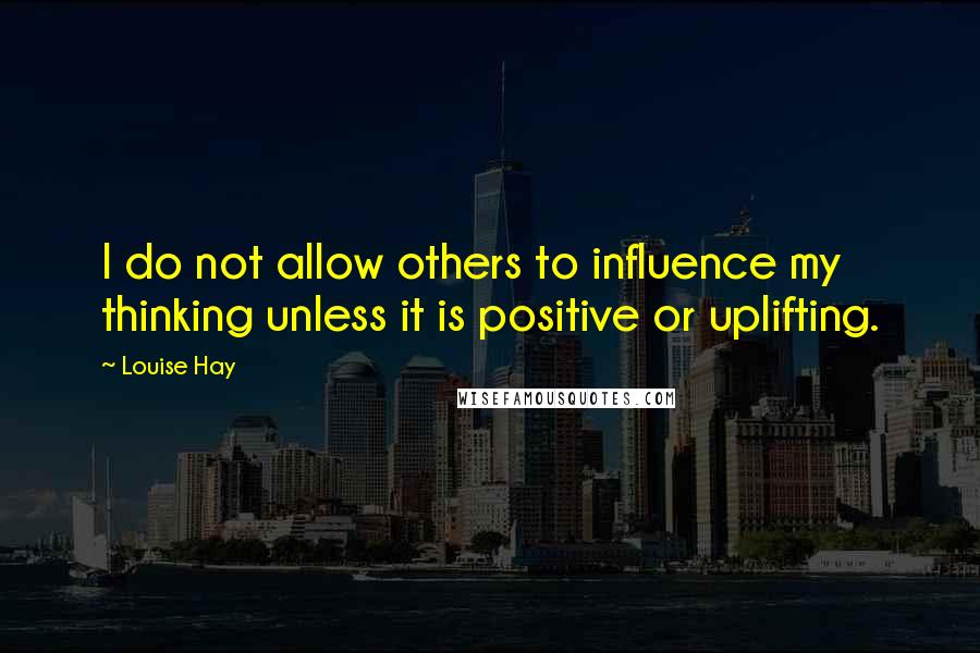 Louise Hay Quotes: I do not allow others to influence my thinking unless it is positive or uplifting.
