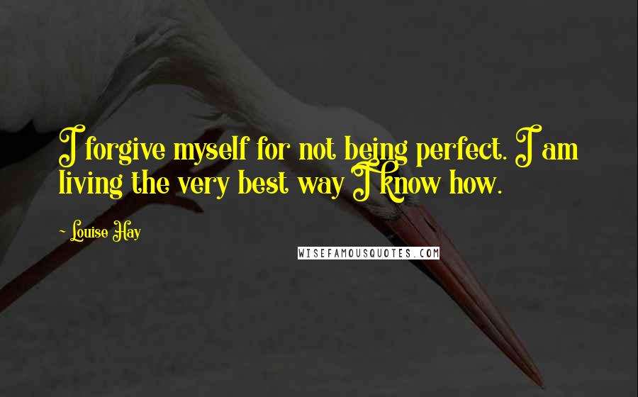 Louise Hay Quotes: I forgive myself for not being perfect. I am living the very best way I know how.