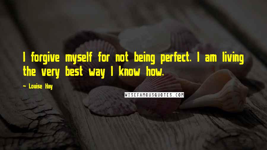 Louise Hay Quotes: I forgive myself for not being perfect. I am living the very best way I know how.