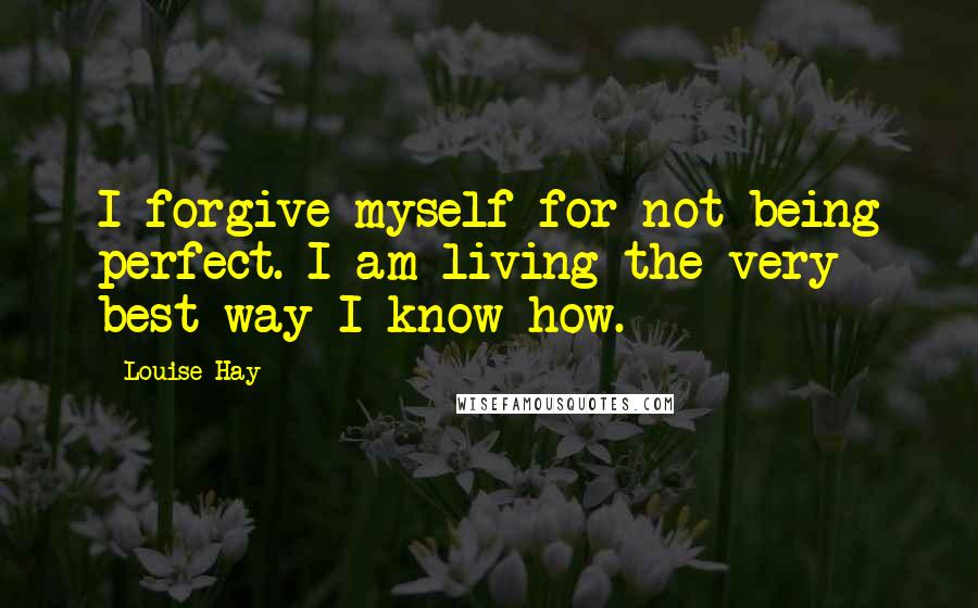 Louise Hay Quotes: I forgive myself for not being perfect. I am living the very best way I know how.