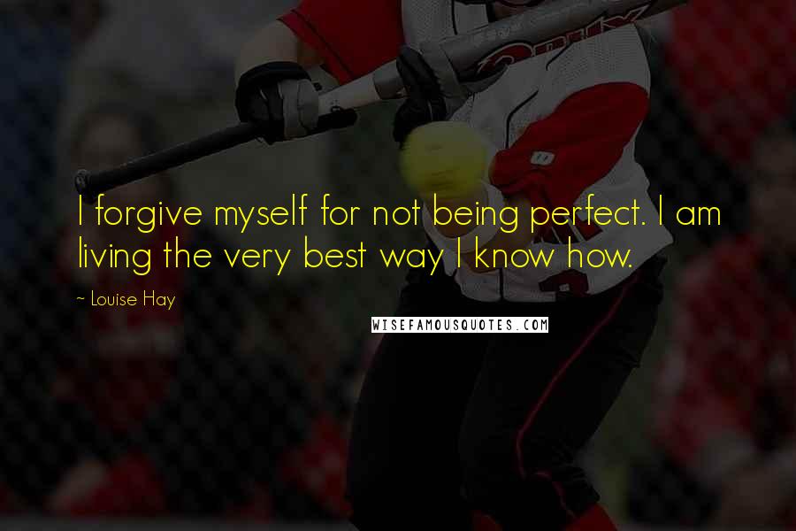 Louise Hay Quotes: I forgive myself for not being perfect. I am living the very best way I know how.