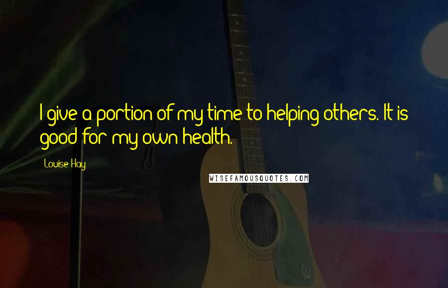 Louise Hay Quotes: I give a portion of my time to helping others. It is good for my own health.