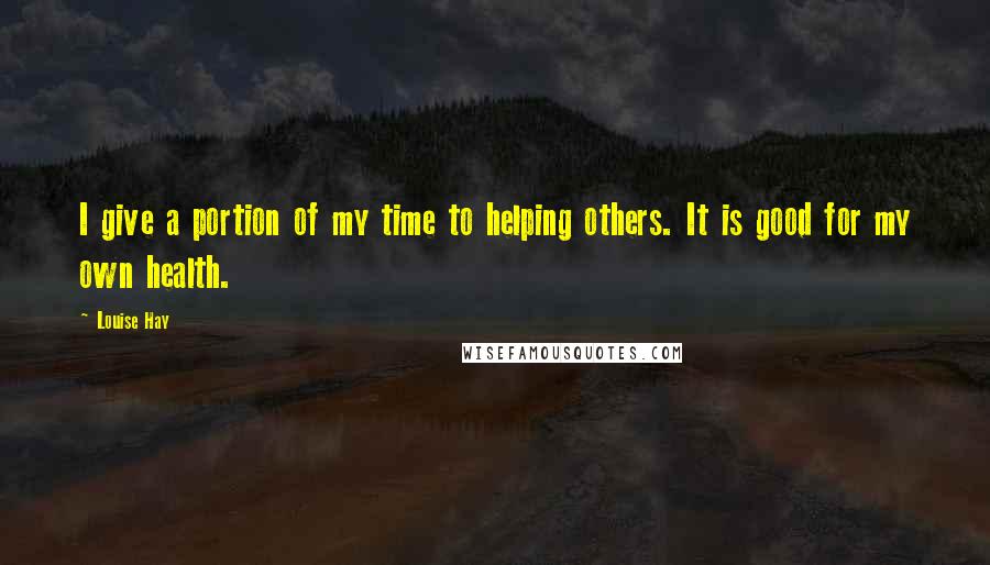 Louise Hay Quotes: I give a portion of my time to helping others. It is good for my own health.