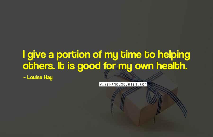 Louise Hay Quotes: I give a portion of my time to helping others. It is good for my own health.