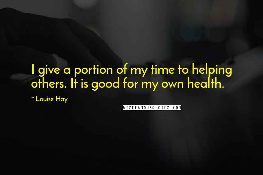 Louise Hay Quotes: I give a portion of my time to helping others. It is good for my own health.