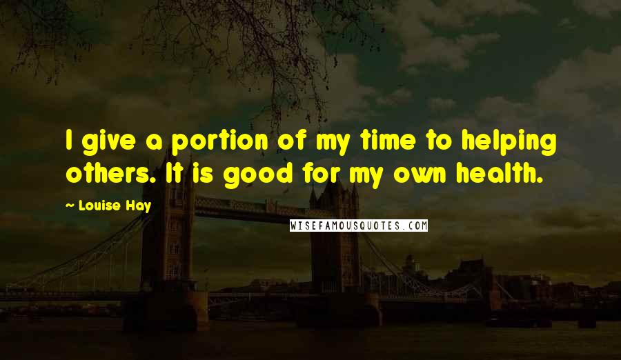 Louise Hay Quotes: I give a portion of my time to helping others. It is good for my own health.