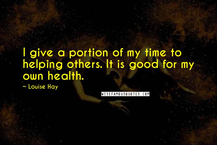 Louise Hay Quotes: I give a portion of my time to helping others. It is good for my own health.