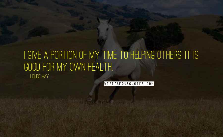 Louise Hay Quotes: I give a portion of my time to helping others. It is good for my own health.