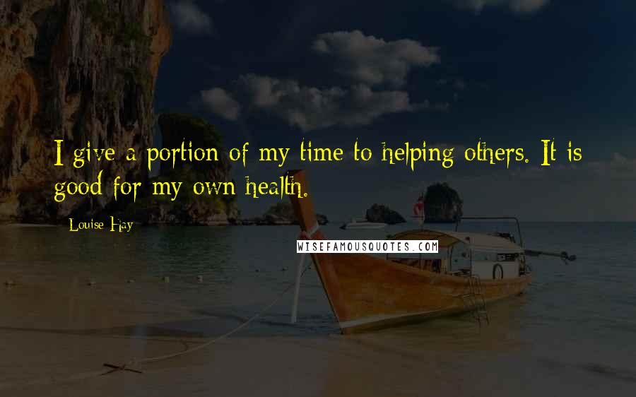 Louise Hay Quotes: I give a portion of my time to helping others. It is good for my own health.