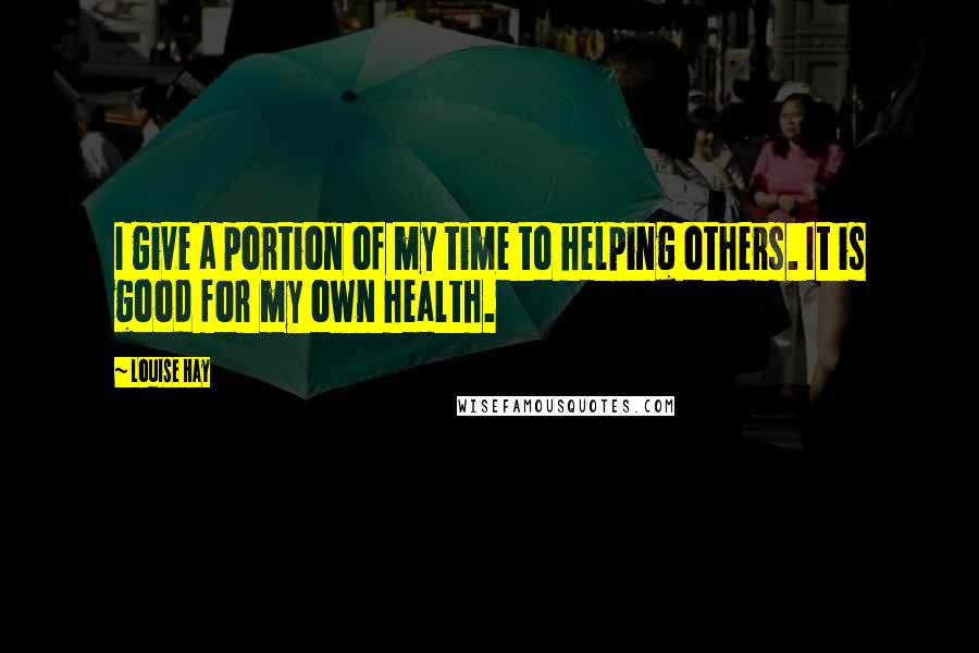 Louise Hay Quotes: I give a portion of my time to helping others. It is good for my own health.