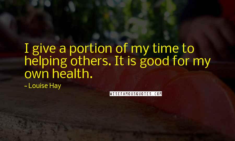 Louise Hay Quotes: I give a portion of my time to helping others. It is good for my own health.