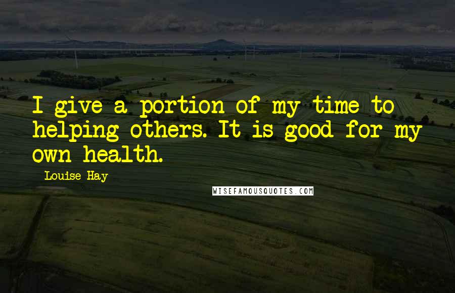 Louise Hay Quotes: I give a portion of my time to helping others. It is good for my own health.