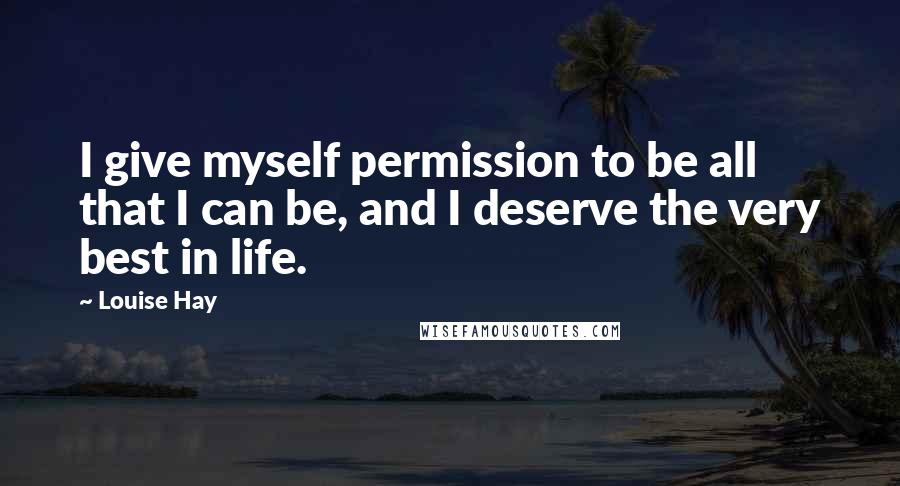 Louise Hay Quotes: I give myself permission to be all that I can be, and I deserve the very best in life.