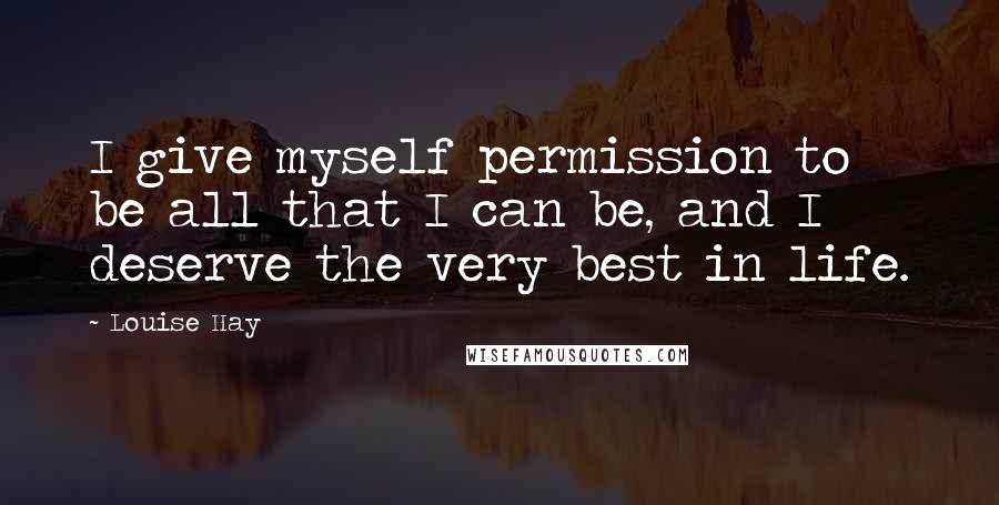 Louise Hay Quotes: I give myself permission to be all that I can be, and I deserve the very best in life.