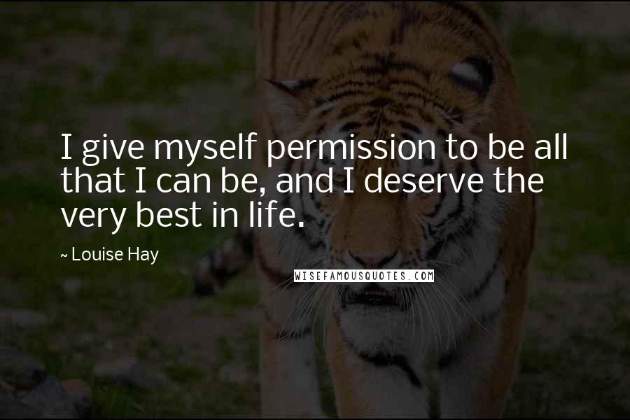 Louise Hay Quotes: I give myself permission to be all that I can be, and I deserve the very best in life.