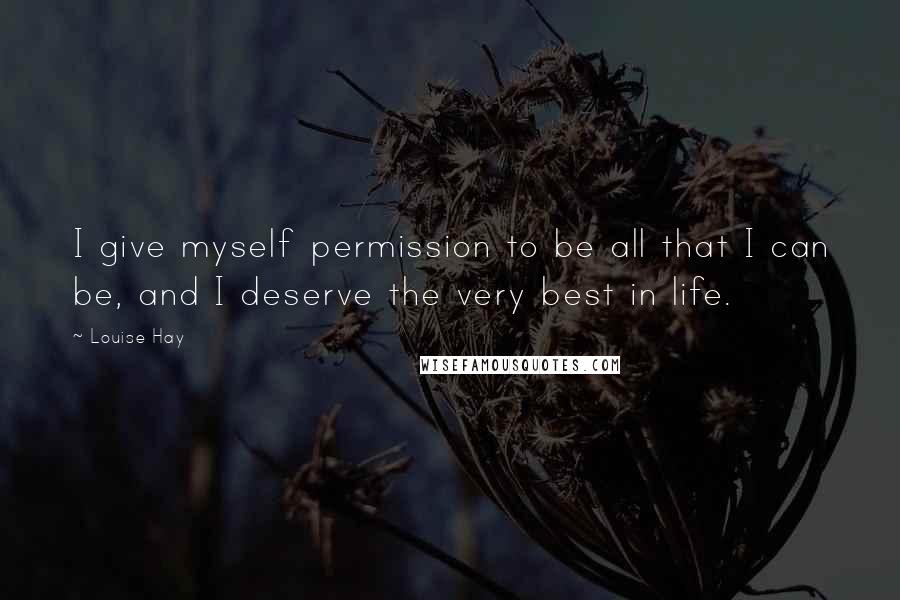 Louise Hay Quotes: I give myself permission to be all that I can be, and I deserve the very best in life.