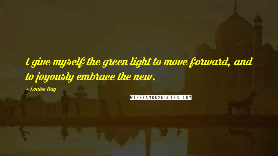 Louise Hay Quotes: I give myself the green light to move forward, and to joyously embrace the new.