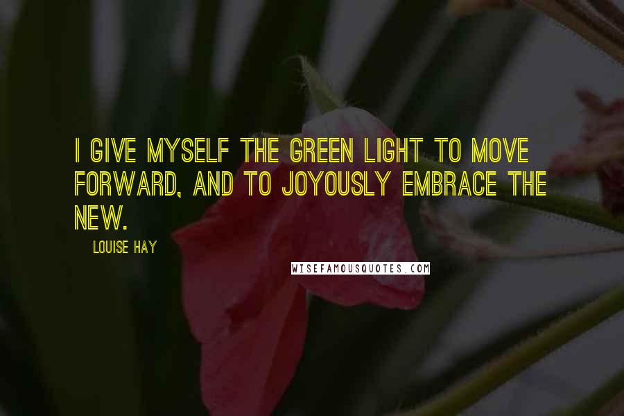 Louise Hay Quotes: I give myself the green light to move forward, and to joyously embrace the new.
