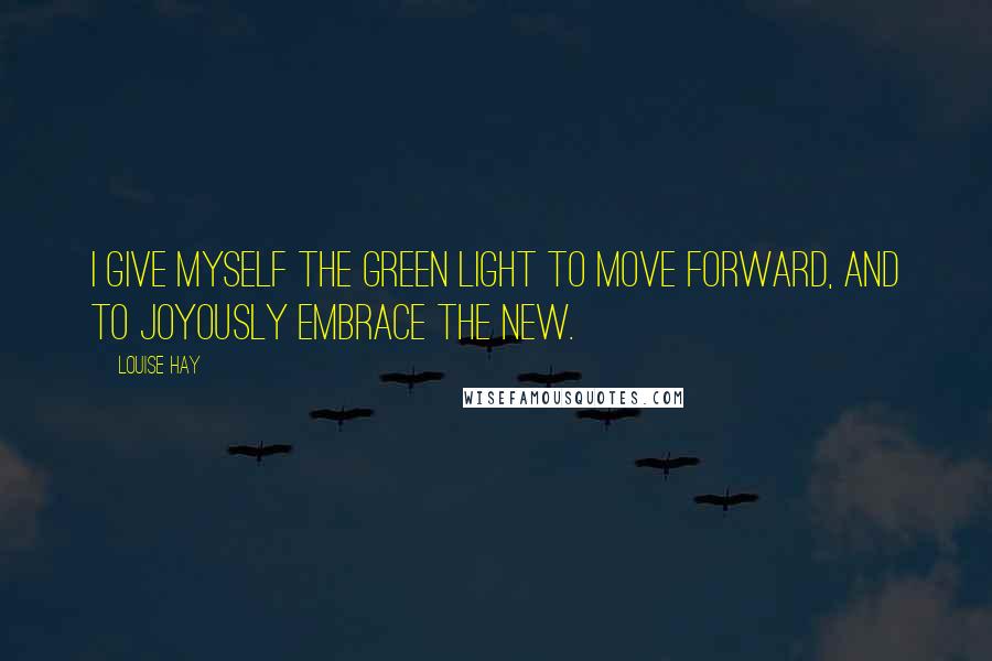 Louise Hay Quotes: I give myself the green light to move forward, and to joyously embrace the new.