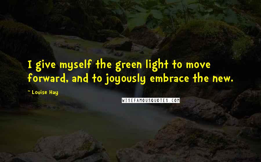 Louise Hay Quotes: I give myself the green light to move forward, and to joyously embrace the new.