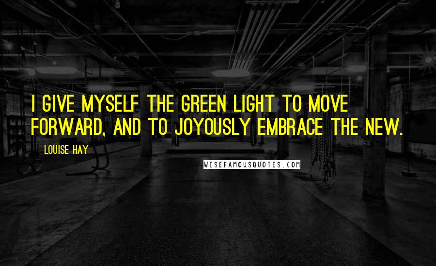 Louise Hay Quotes: I give myself the green light to move forward, and to joyously embrace the new.