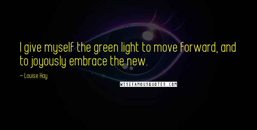 Louise Hay Quotes: I give myself the green light to move forward, and to joyously embrace the new.