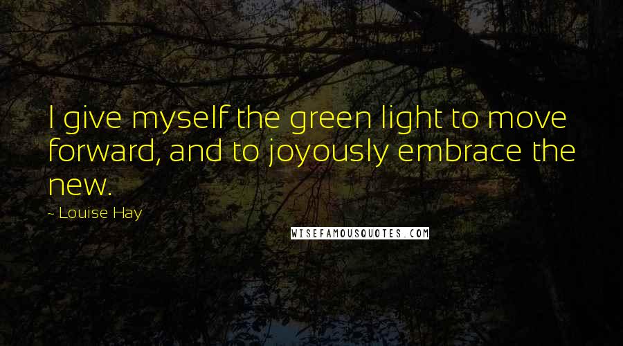 Louise Hay Quotes: I give myself the green light to move forward, and to joyously embrace the new.