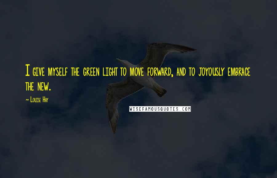 Louise Hay Quotes: I give myself the green light to move forward, and to joyously embrace the new.