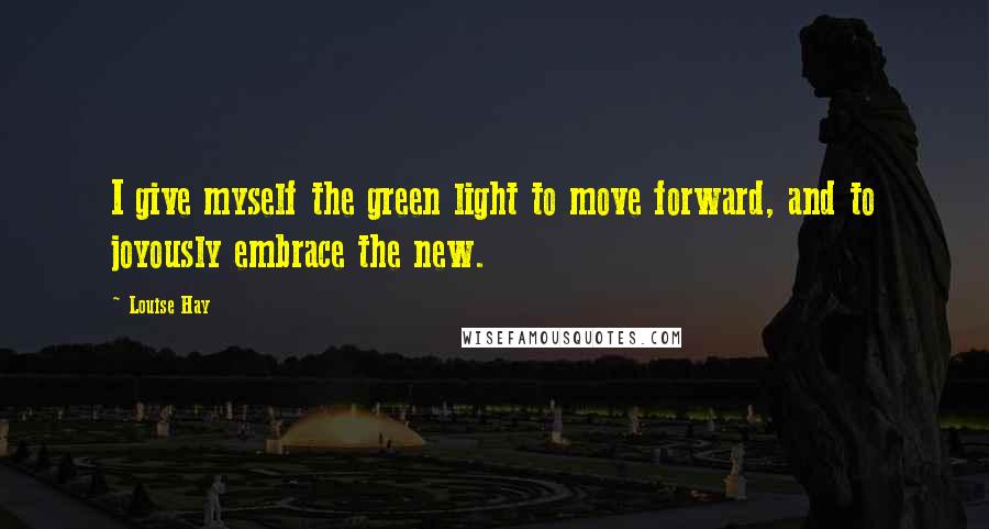 Louise Hay Quotes: I give myself the green light to move forward, and to joyously embrace the new.