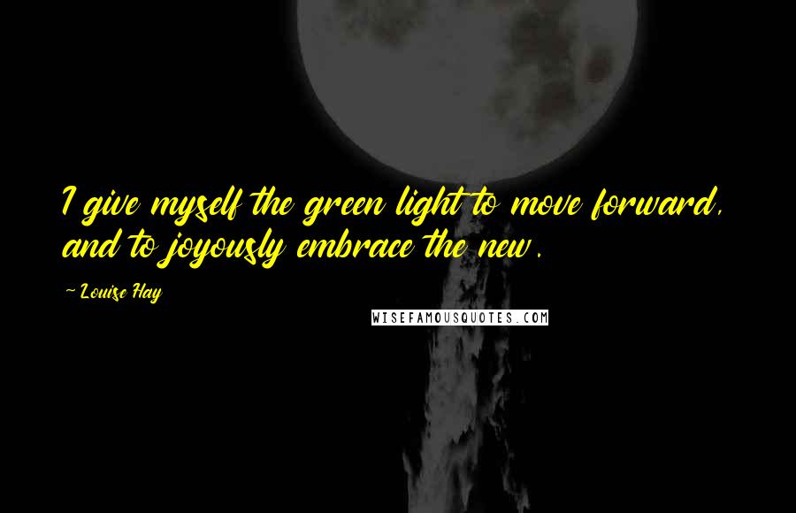 Louise Hay Quotes: I give myself the green light to move forward, and to joyously embrace the new.