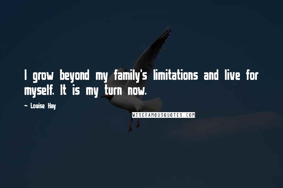 Louise Hay Quotes: I grow beyond my family's limitations and live for myself. It is my turn now.