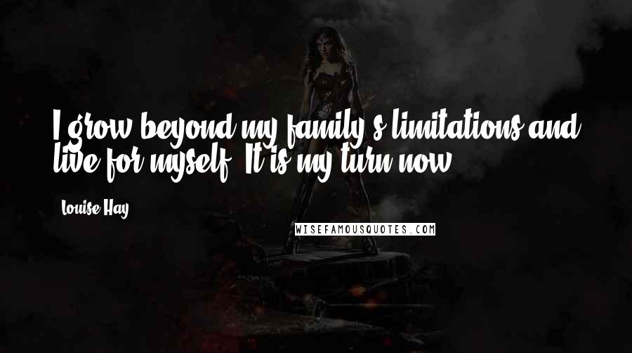 Louise Hay Quotes: I grow beyond my family's limitations and live for myself. It is my turn now.