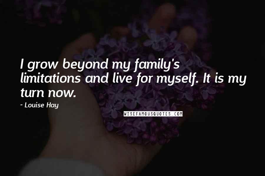 Louise Hay Quotes: I grow beyond my family's limitations and live for myself. It is my turn now.