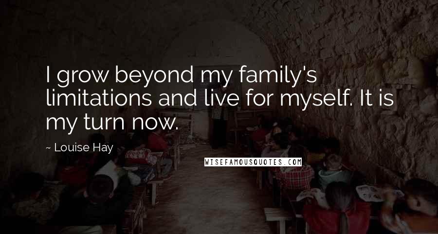 Louise Hay Quotes: I grow beyond my family's limitations and live for myself. It is my turn now.