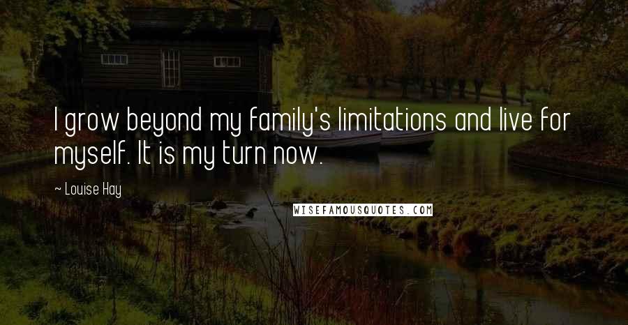 Louise Hay Quotes: I grow beyond my family's limitations and live for myself. It is my turn now.