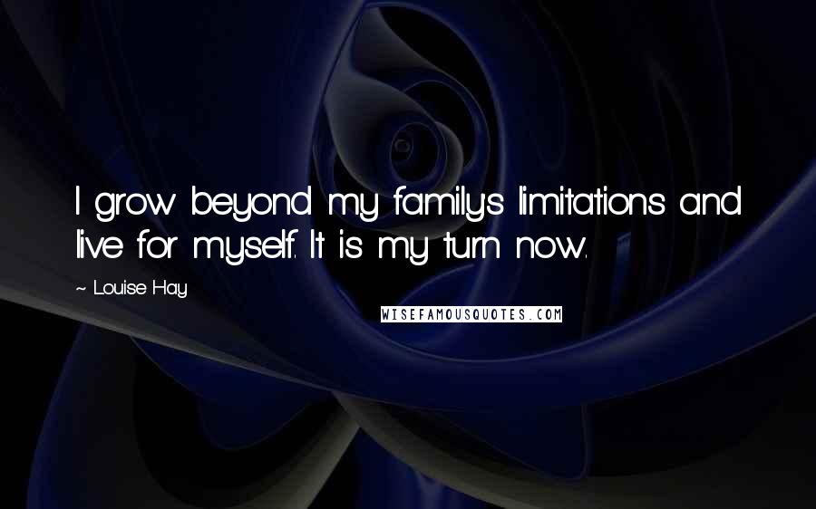 Louise Hay Quotes: I grow beyond my family's limitations and live for myself. It is my turn now.