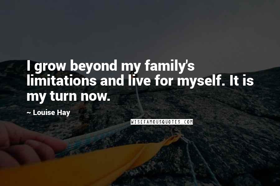 Louise Hay Quotes: I grow beyond my family's limitations and live for myself. It is my turn now.