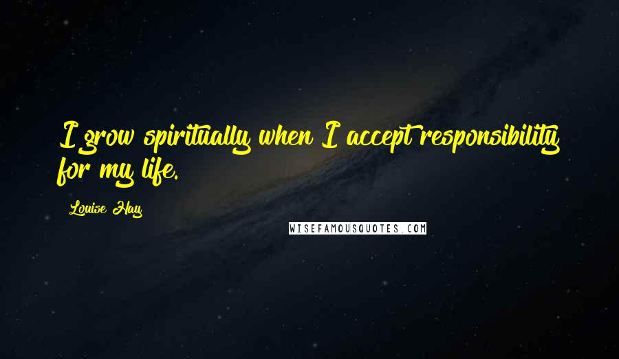 Louise Hay Quotes: I grow spiritually when I accept responsibility for my life.