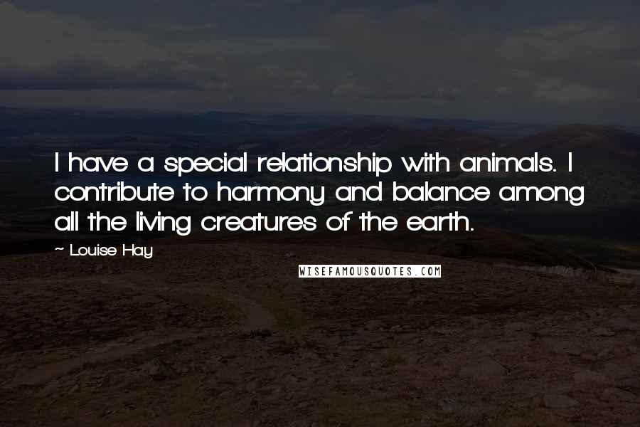 Louise Hay Quotes: I have a special relationship with animals. I contribute to harmony and balance among all the living creatures of the earth.