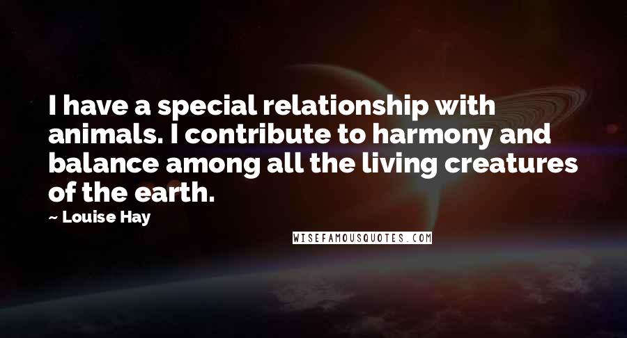 Louise Hay Quotes: I have a special relationship with animals. I contribute to harmony and balance among all the living creatures of the earth.